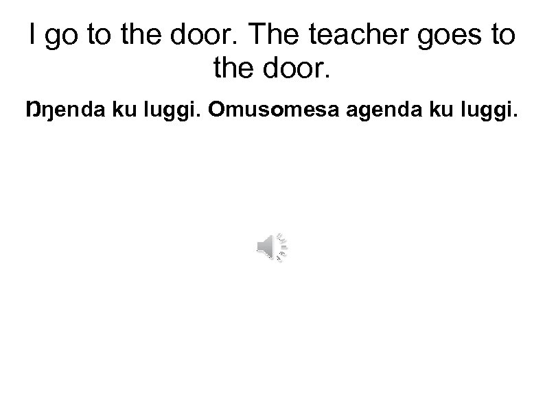 I go to the door. The teacher goes to the door. Ŋŋenda ku luggi.