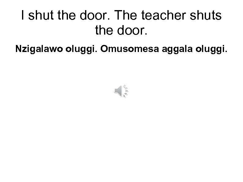 I shut the door. The teacher shuts the door. Nzigalawo oluggi. Omusomesa aggala oluggi.