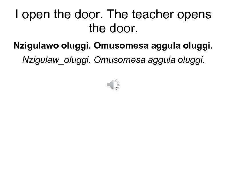 I open the door. The teacher opens the door. Nzigulawo oluggi. Omusomesa aggula oluggi.
