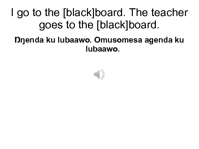 I go to the [black]board. The teacher goes to the [black]board. Ŋŋenda ku lubaawo.
