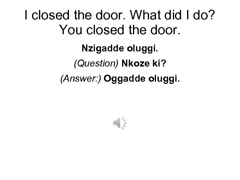 I closed the door. What did I do? You closed the door. Nzigadde oluggi.
