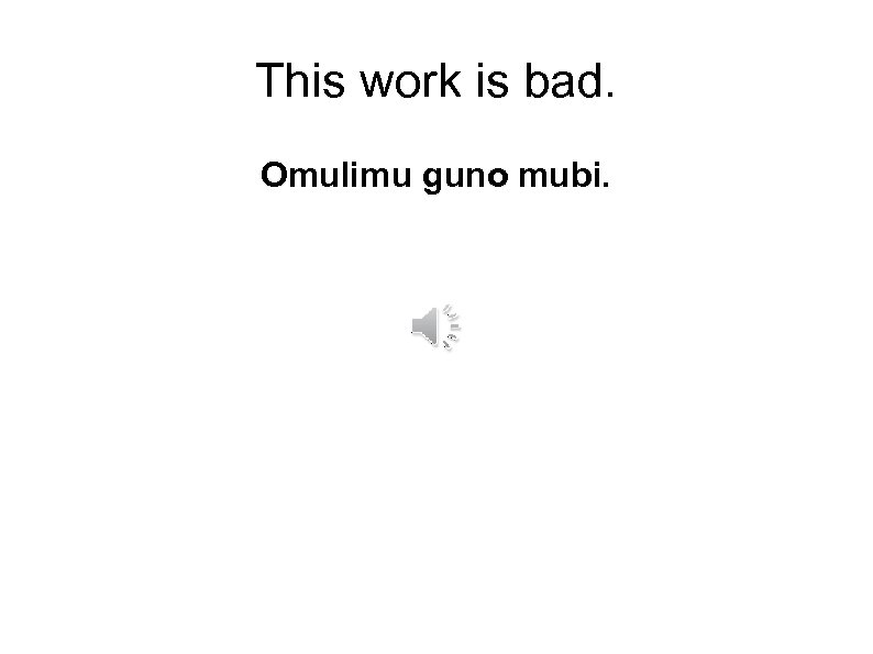 This work is bad. Omulimu guno mubi. 