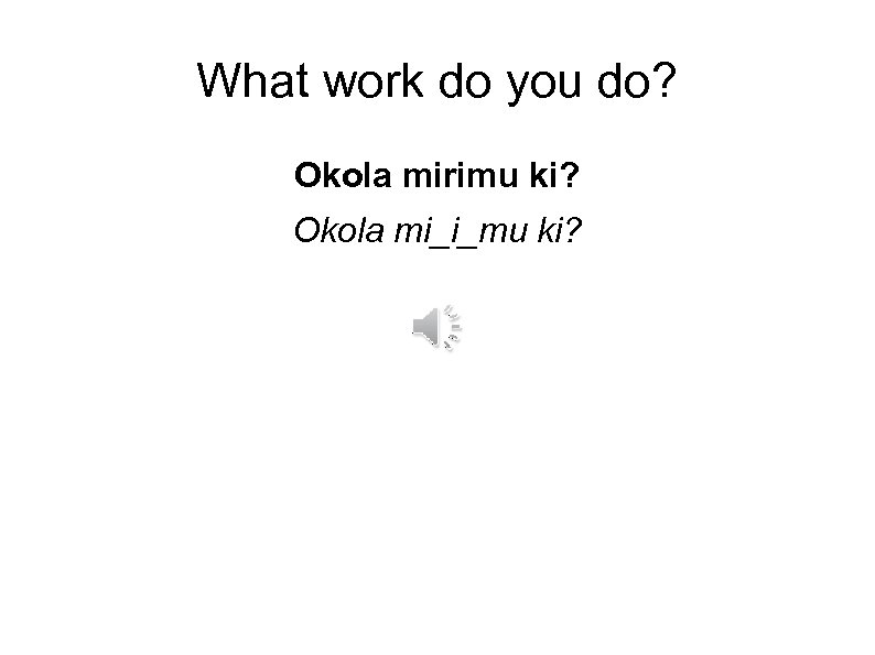 What work do you do? Okola mirimu ki? Okola mi_i_mu ki? 