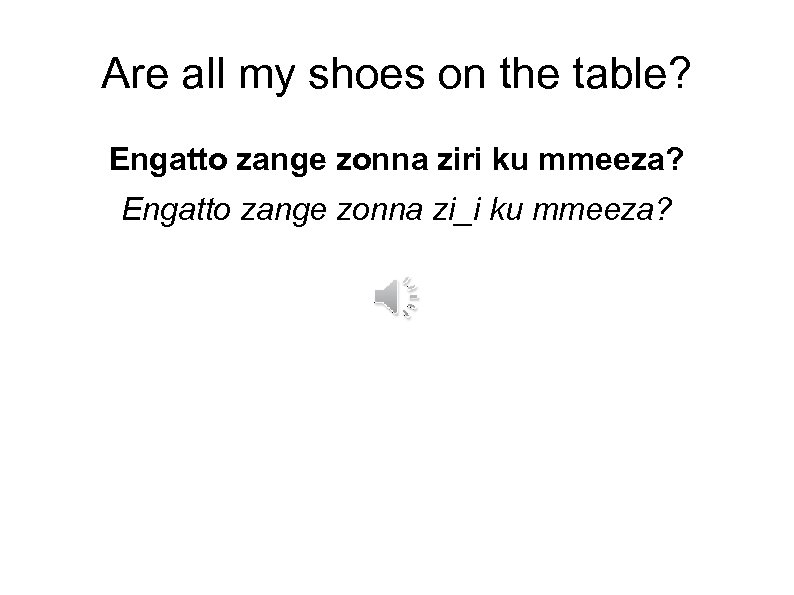 Are all my shoes on the table? Engatto zange zonna ziri ku mmeeza? Engatto