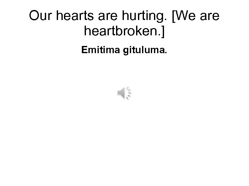 Our hearts are hurting. [We are heartbroken. ] Emitima gituluma. 