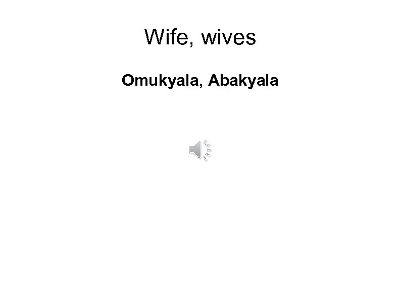 Wife, wives Omukyala, Abakyala 