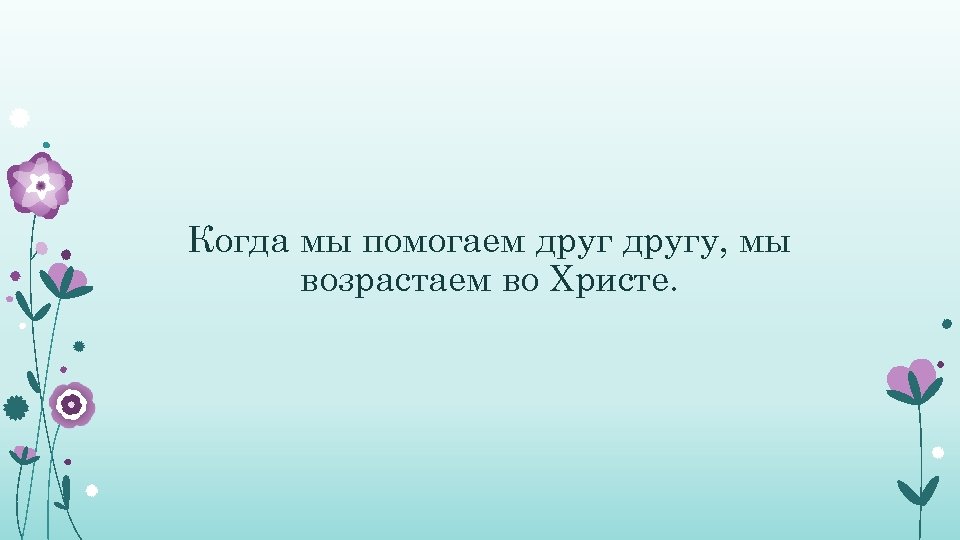 Когда мы помогаем другу, мы возрастаем во Христе. 