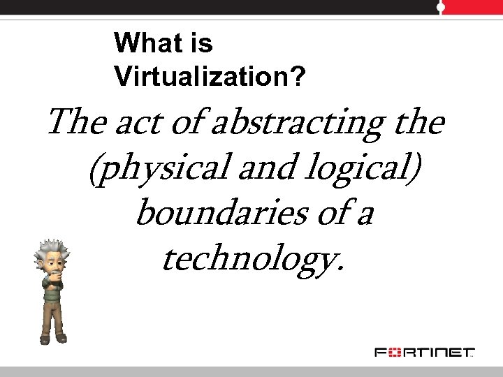 What is Virtualization? The act of abstracting the (physical and logical) boundaries of a
