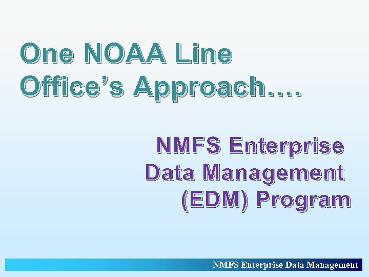 One NOAA Line Office’s Approach…. NMFS Enterprise Data Management (EDM) Program NMFS Enterprise Data