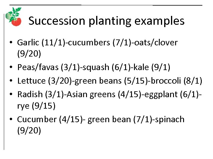 Succession planting examples • Garlic (11/1)-cucumbers (7/1)-oats/clover (9/20) • Peas/favas (3/1)-squash (6/1)-kale (9/1) •