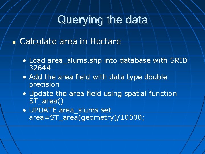 Querying the data Calculate area in Hectare • Load area_slums. shp into database with