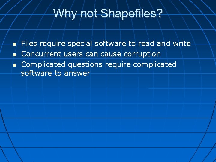 Why not Shapefiles? Files require special software to read and write Concurrent users can
