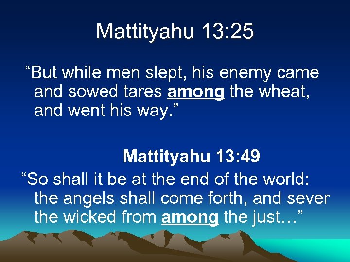 Mattityahu 13: 25 “But while men slept, his enemy came and sowed tares among