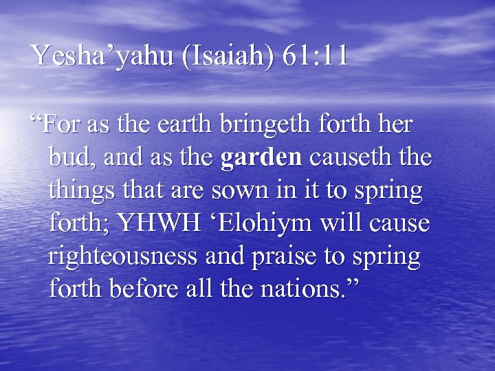 Yesha’yahu (Isaiah) 61: 11 “For as the earth bringeth forth her bud, and as