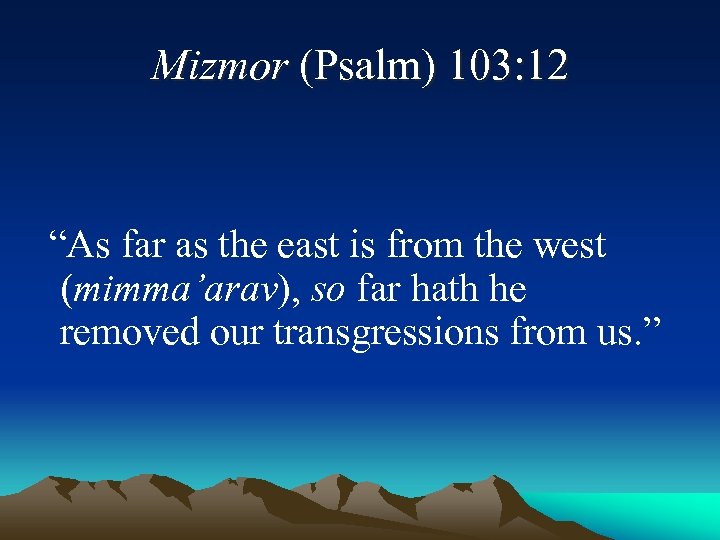 Mizmor (Psalm) 103: 12 “As far as the east is from the west (mimma’arav),