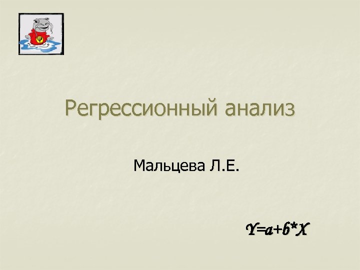 Регрессионный анализ Мальцева Л. Е. Y=a+b*X 