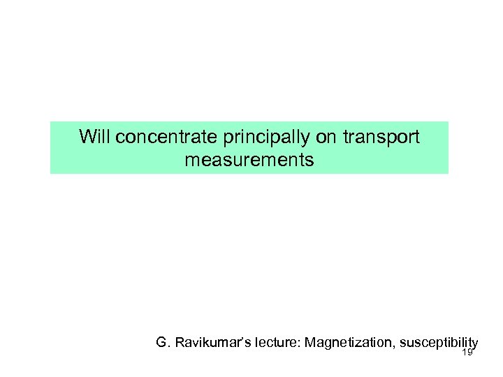 Will concentrate principally on transport measurements G. Ravikumar’s lecture: Magnetization, susceptibility 19 