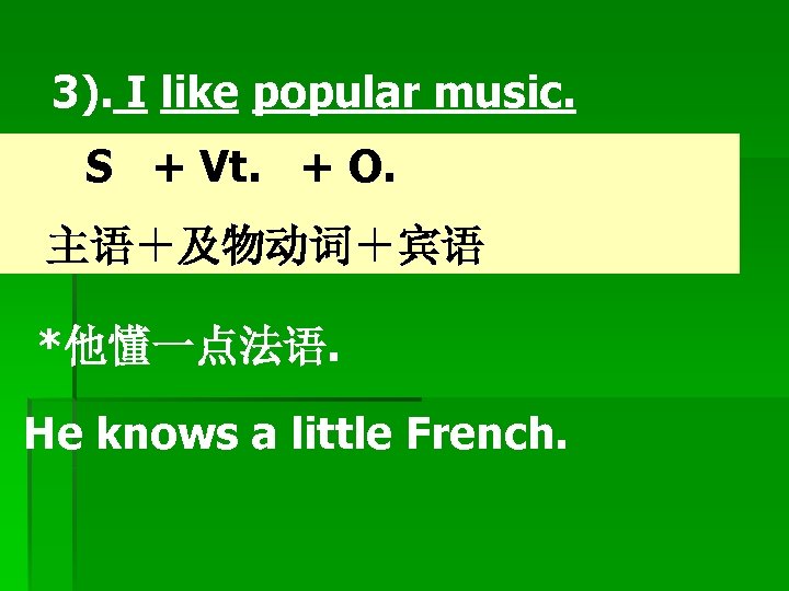 　3). I like popular music. S + Vt. + O. 主语＋及物动词＋宾语 *他懂一点法语. He knows