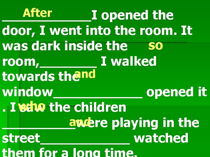 After ______I opened the door, I went into the room. It so was dark