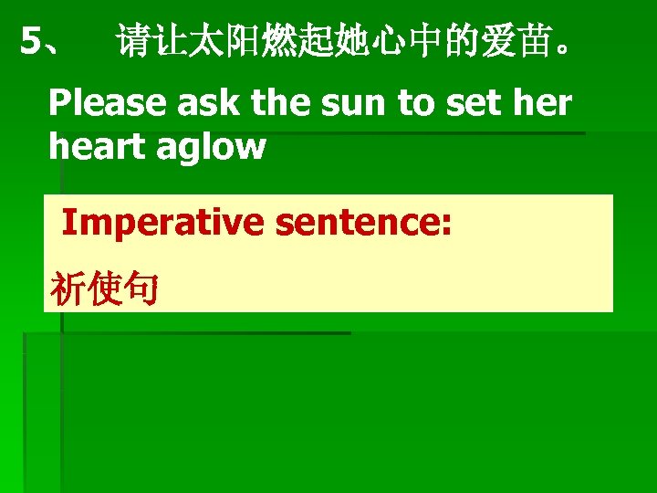 5、　请让太阳燃起她心中的爱苗。 Please ask the sun to set her heart aglow Imperative sentence: 祈使句 