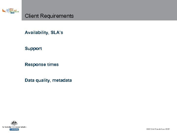 Client Requirements Availability, SLA’s Support Response times Data quality, metadata SEEGrid Roadshow 2005 