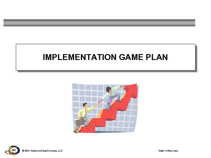 IMPLEMENTATION GAME PLAN © 2000 Advanced Data Concepts, LLC State of Wisconsin 