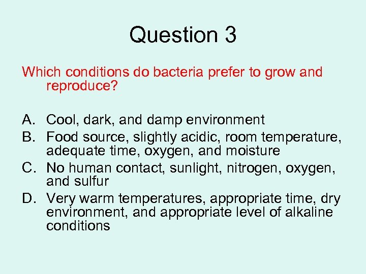 Question 3 Which conditions do bacteria prefer to grow and reproduce? A. Cool, dark,