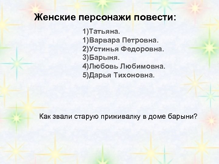 Женские персонажи повести: 1)Татьяна. 1)Варвара Петровна. 2)Устинья Федоровна. 3)Барыня. 4)Любовь Любимовна. 5)Дарья Тихоновна. Как