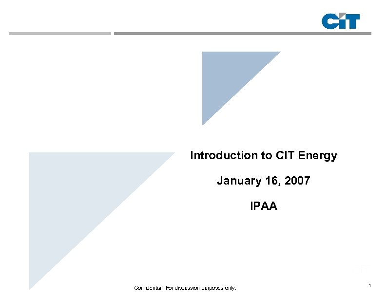 Introduction to CIT Energy January 16, 2007 IPAA Confidential. For discussion purposes only. 1