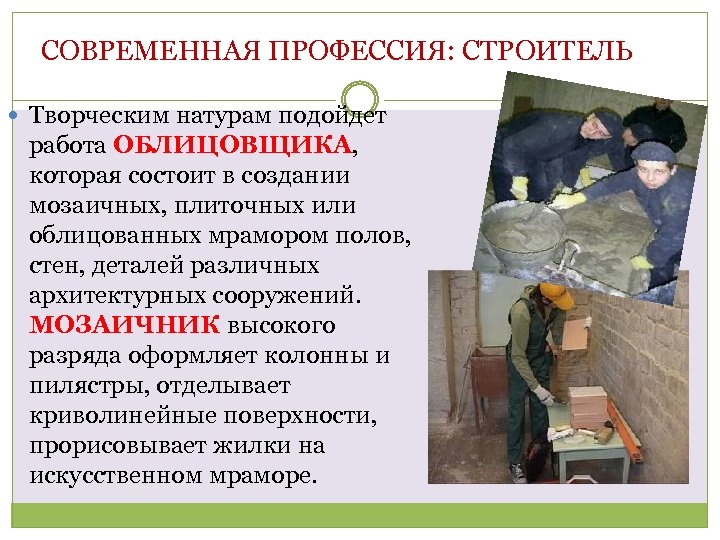 СОВРЕМЕННАЯ ПРОФЕССИЯ: СТРОИТЕЛЬ Творческим натурам подойдет работа ОБЛИЦОВЩИКА, которая состоит в создании мозаичных, плиточных