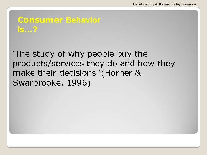 Consumer Behavior is…? ‘The study of why people buy the products/services they do and