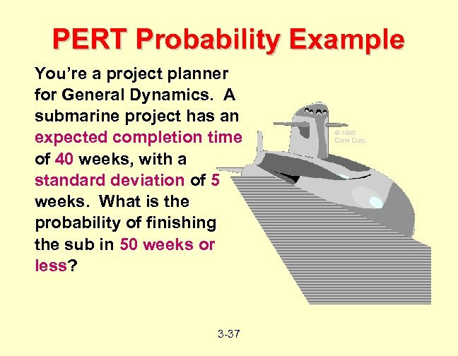 PERT Probability Example You’re a project planner for General Dynamics. A submarine project has