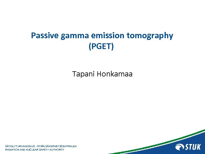 Passive gamma emission tomography (PGET) Tapani Honkamaa SÄTEILYTURVAKESKUS • STRÅLSÄKERHETSCENTRALEN RADIATION AND NUCLEAR SAFETY