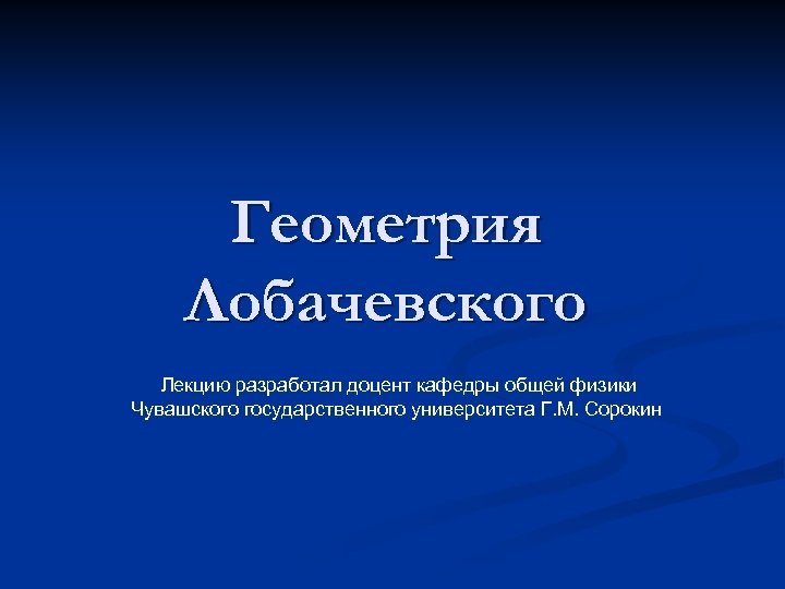 Геометрия Лобачевского Лекцию разработал доцент кафедры общей физики Чувашского государственного университета Г. М. Сорокин