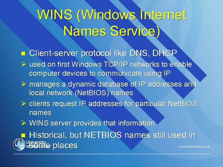 WINS (Windows Internet Names Service) n Client-server protocol like DNS, DHCP Ø used on