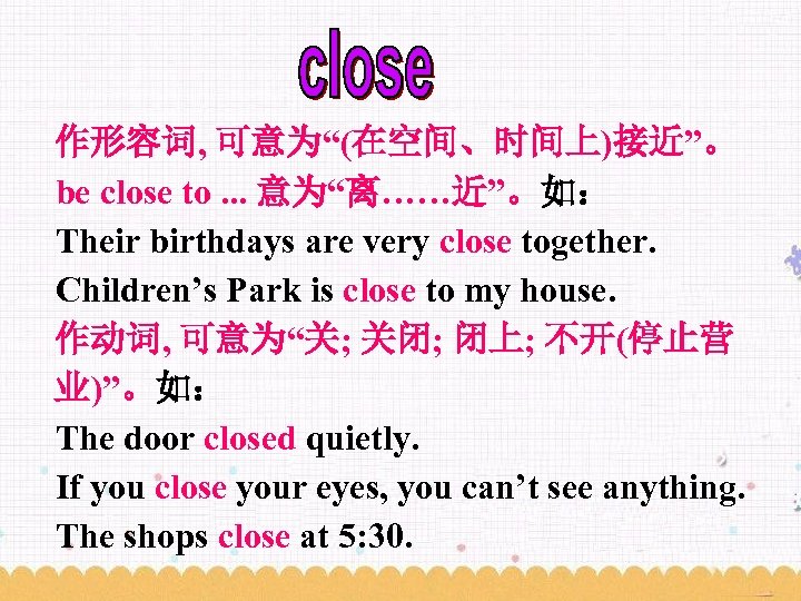 作形容词, 可意为“(在空间、时间上)接近”。 be close to. . . 意为“离……近”。如： Their birthdays are very close together.
