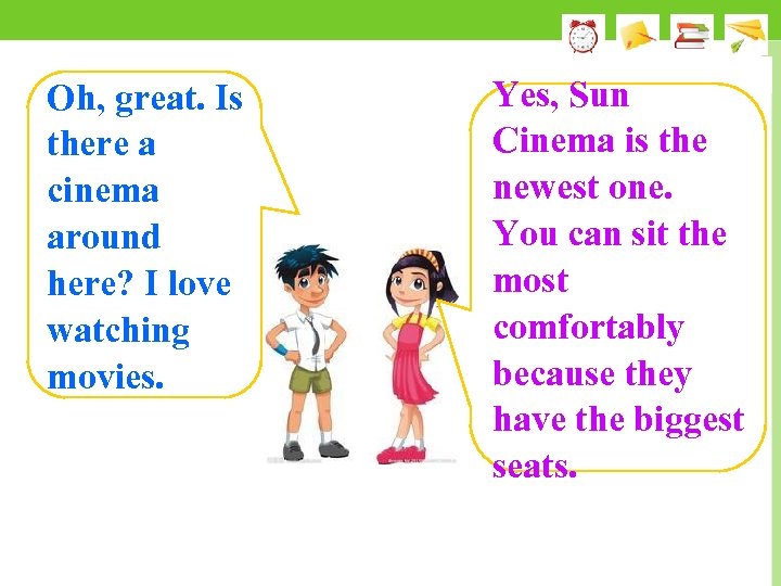 Oh, great. Is there a cinema around here? I love watching movies. Yes, Sun