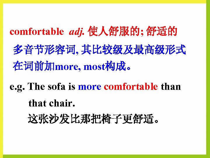 comfortable adj. 使人舒服的; 舒适的 多音节形容词, 其比较级及最高级形式 在词前加more, most构成。 e. g. The sofa is more