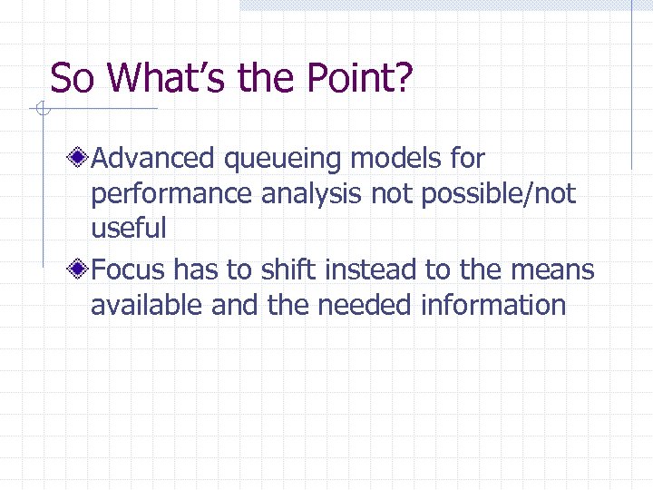 So What’s the Point? Advanced queueing models for performance analysis not possible/not useful Focus