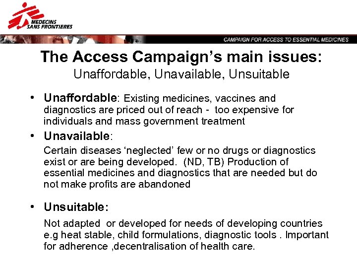 The Access Campaign’s main issues: Unaffordable, Unavailable, Unsuitable • Unaffordable: Existing medicines, vaccines and