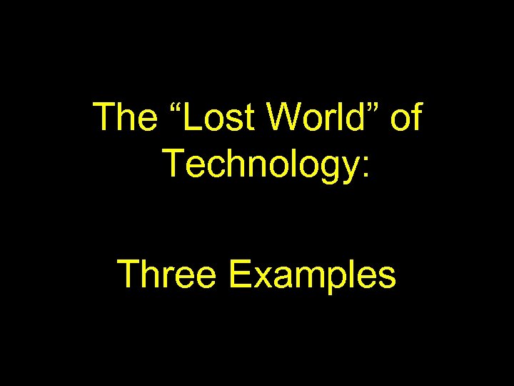 The “Lost World” of Technology: Three Examples 