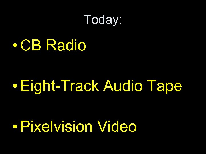 Today: • CB Radio • Eight-Track Audio Tape • Pixelvision Video 