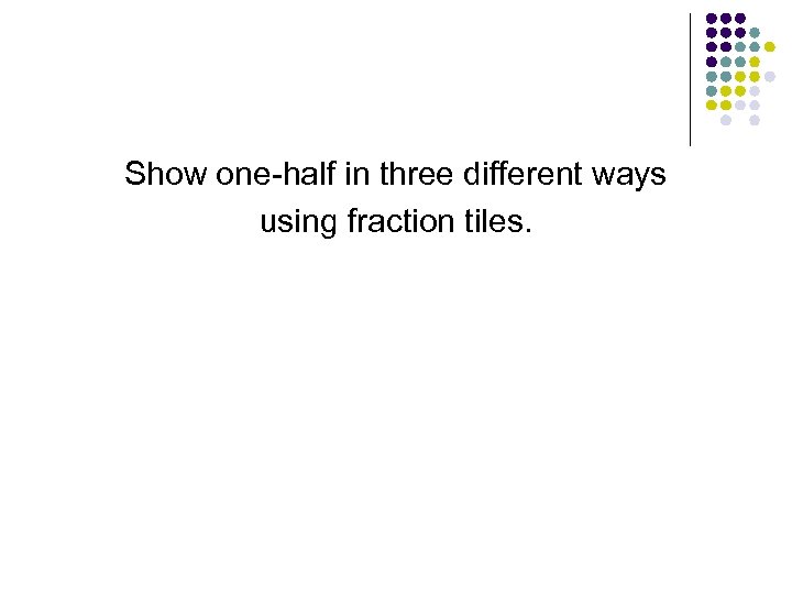 Show one-half in three different ways using fraction tiles. 