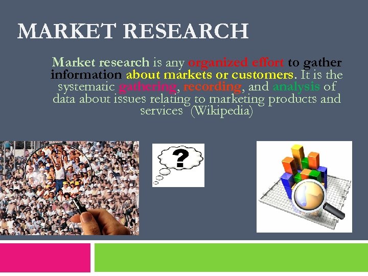 MARKET RESEARCH Market research is any organized effort to gather information about markets or