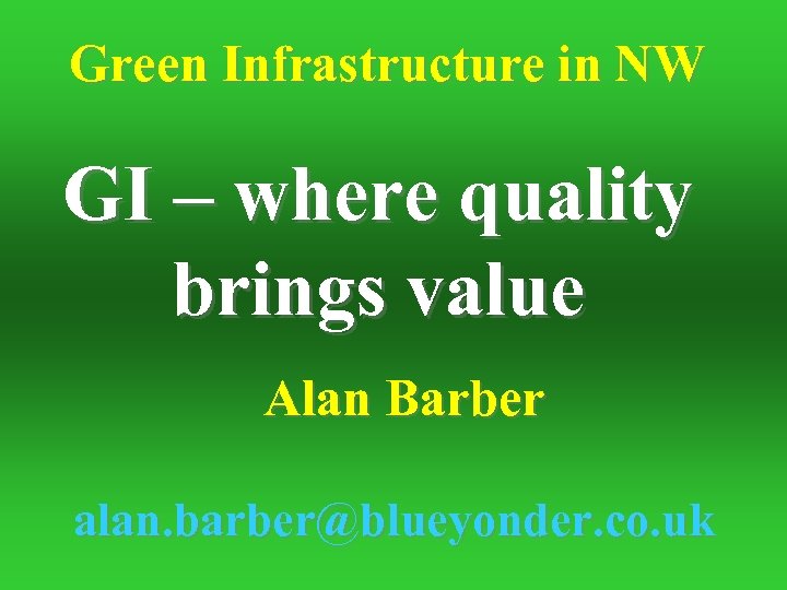Green Infrastructure in NW GI – where quality brings value Alan Barber alan. barber@blueyonder.