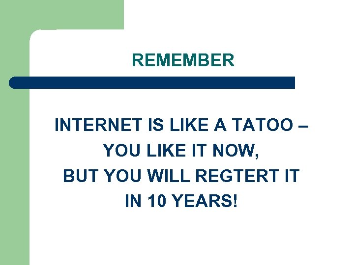 REMEMBER INTERNET IS LIKE A TATOO – YOU LIKE IT NOW, BUT YOU WILL