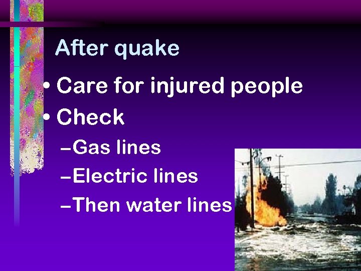 After quake • Care for injured people • Check – Gas lines – Electric