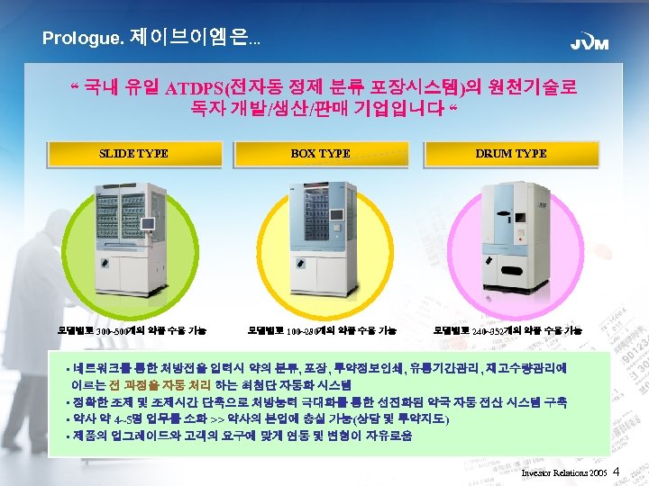 Prologue. 제이브이엠은… “ 국내 유일 ATDPS(전자동 정제 분류 포장시스템)의 원천기술로 독자 개발/생산/판매 기업입니다 “