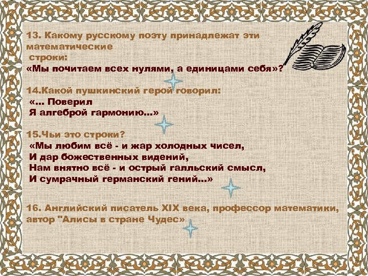 13. Какому русскому поэту принадлежат эти математические строки: «Мы почитаем всех нулями, а единицами