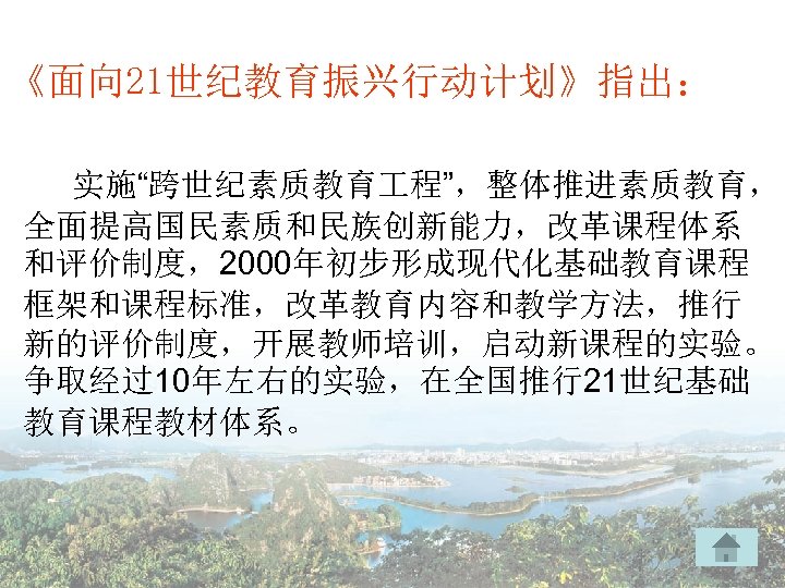 《面向 21世纪教育振兴行动计划》指出： 实施“跨世纪素质教育 程”，整体推进素质教育， 全面提高国民素质和民族创新能力，改革课程体系 和评价制度，2000年初步形成现代化基础教育课程 框架和课程标准，改革教育内容和教学方法，推行 新的评价制度，开展教师培训，启动新课程的实验。 争取经过10年左右的实验，在全国推行21世纪基础 教育课程教材体系。 